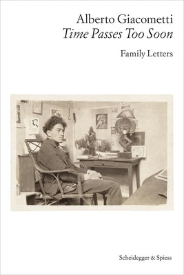 Alberto Giacometti--Time Passes Too Soon: Family Letters by Alberto Giacometti Foundation