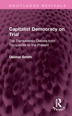 Capitalist Democracy on Trial: The Transatlantic Debate from Tocqueville to the Present by Smith, Dennis
