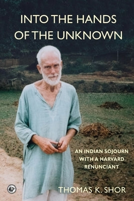 Into the Hands of the Unknown: an Indian Sojourn with a Harvard Renunciant by Shor, Thomas K.