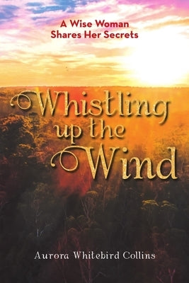 Whistling Up the Wind: A Wise Woman Shares Her Secrets by Collins, Aurora Whitebird
