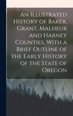 An Illustrated History of Baker, Grant, Malheur and Harney Counties, With a Brief Outline of the Early History of the State of Oregon by Anonymous