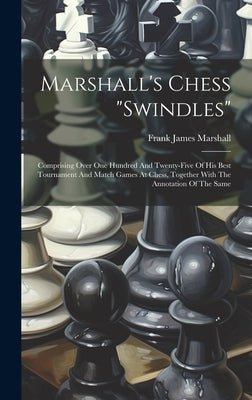 Marshall's Chess "swindles": Comprising Over One Hundred And Twenty-five Of His Best Tournament And Match Games At Chess, Together With The Annotat by Marshall, Frank James