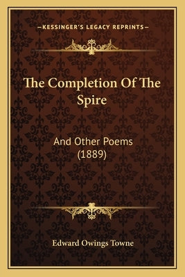 The Completion Of The Spire: And Other Poems (1889) by Towne, Edward Owings