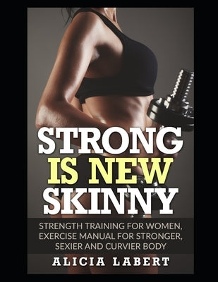 Strong is New Skinny: Strength Training for Women, Exercise Manual for Stronger, Sexier and Curvier Body by Labert, Alicia