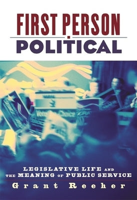 First Person Political: Legislative Life and the Meaning of Public Service by Reeher, Grant