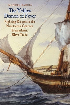 The Yellow Demon of Fever: Fighting Disease in the Nineteenth-Century Transatlantic Slave Trade by Barcia, Manuel