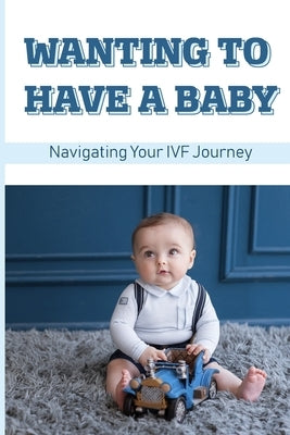 Wanting To Have A Baby: Navigating Your IVF Journey: Treatment Of Infertility by Sering, Winford