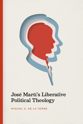 José Martí's Liberative Political Theology by de la Torre, Miguel A.