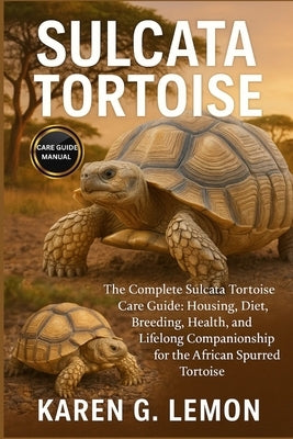 Sulcata Tortoise: The Complete Sulcata Tortoise Care Guide: Housing, Diet, Breeding, Health, and Lifelong Companionship for the African Spurred Tortoi by G. Lemon, Karen