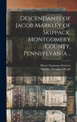 Descendants of Jacob Markley of Skippack, Montgomery County, Pennsylvania .. by Dotterer, Henry Sassaman