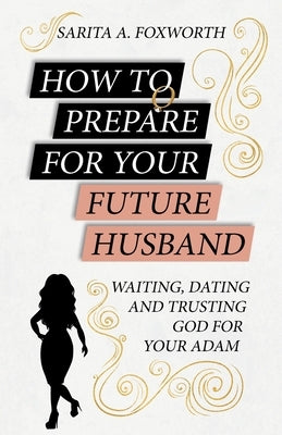 How to Prepare for Your Future Husband: Waiting, Dating and Trusting God for Your Adam by Foxworth, Sarita