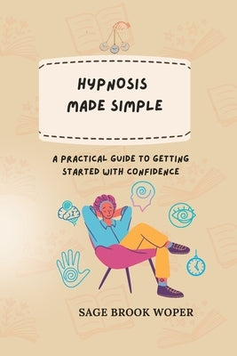 Hypnosis Made Simple: A Practical Guide to Getting Started with Confidence by Woper, Sage Brook