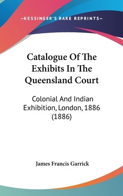 Catalogue Of The Exhibits In The Queensland Court: Colonial And Indian Exhibition, London, 1886 (1886) by Garrick, James Francis