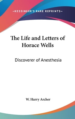 The Life and Letters of Horace Wells: Discoverer of Anesthesia by Archer, W. Harry