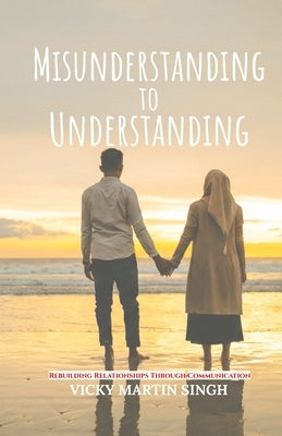 Misunderstanding to Understanding: Rebuilding Relationships Through Communication by Singh, Vicky Martin