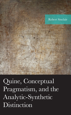 Quine, Conceptual Pragmatism, and the Analytic-Synthetic Distinction by Sinclair, Robert