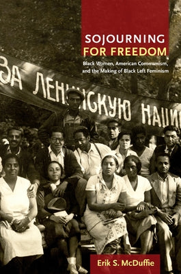 Sojourning for Freedom: Black Women, American Communism, and the Making of Black Left Feminism by McDuffie, Erik S.