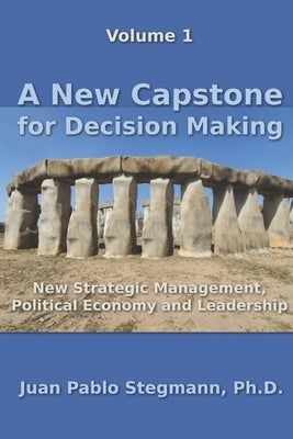 A New Capstone for Decision Making: New Strategic Management, Political Economy and Leadership by Stegmann, Juan Pablo