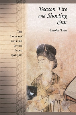 Beacon Fire and Shooting Star: The Literary Culture of the Liang (502-557) by Tian, Xiaofei