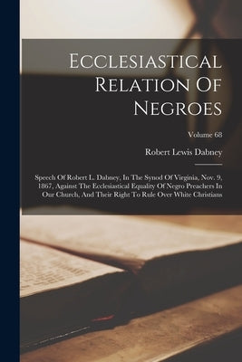 Ecclesiastical Relation Of Negroes: Speech Of Robert L. Dabney, In The Synod Of Virginia, Nov. 9, 1867, Against The Ecclesiastical Equality Of Negro P by Dabney, Robert Lewis