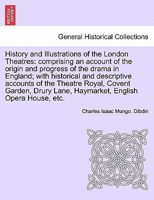 History and Illustrations of the London Theatres: Comprising an Account of the Origin and Progress of the Drama in England; With Historical and Descri by Dibdin, Charles Isaac Mungo
