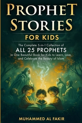 Prophet Stories for Children: The Complete Collection of All 25 Prophets in One Beautiful Book for Kids to Learn, Love, and Celebrate the Beauty of Is by Al Fakir, Muhammed