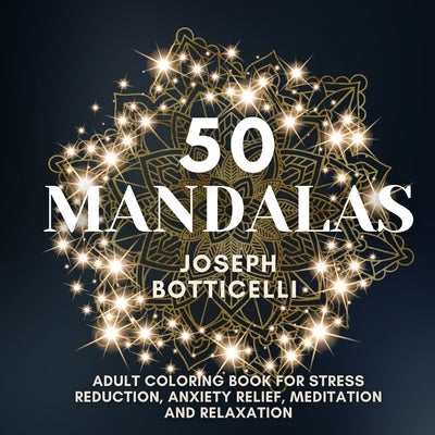 50 Mandalas: Adult Coloring Book for Stress Reduction, Anxiety Relief, Meditation and Relaxation by Botticelli, Joseph