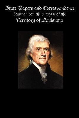 State Papers and Correspondence bearing upon the purchase of the territory of Louisiana by Government Reprints Press