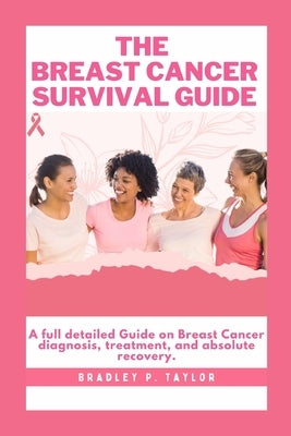 The Breast Cancer Survival Guide: A full detailed Guide on Breast Cancer diagnosis, treatment, and absolute recovery. by Taylor, Bradley P.