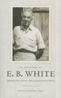 In the Words of E. B. White: Quotations from America's Most Companionable of Writers by White, E. B.