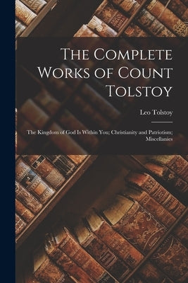 The Complete Works of Count Tolstoy: The Kingdom of God Is Within You; Christianity and Patriotism; Miscellanies by Tolstoy, Leo