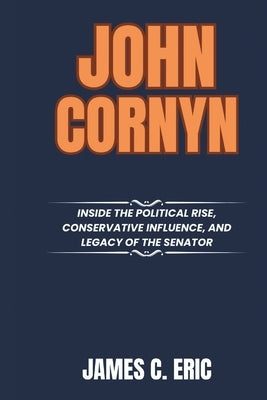 John Cornyn: Inside the Political Rise, Conservative Influence, and Legacy of the Senator by Eric, James C.