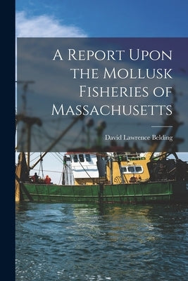 A Report Upon the Mollusk Fisheries of Massachusetts by Belding, David Lawrence