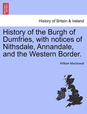 History of the Burgh of Dumfries, with notices of Nithsdale, Annandale, and the Western Border. by Macdowall, William