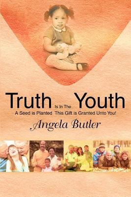 Truth Is In The Youth: A Seed is Planted This Gift is Granted Unto You! by Butler, Angela