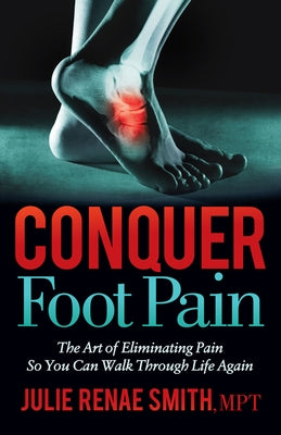 Conquer Foot Pain: The Art of Eliminating Pain So You Can Walk Through Life Again by Smith, Julie Renae