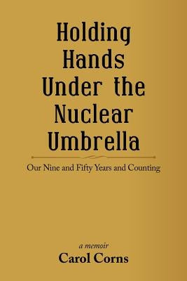 Holding Hands Under the Nuclear Umbrella: Our Nine and Fifty Years and Counting by Corns, Carol
