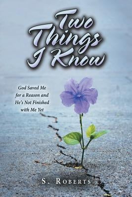 Two Things I Know: God Saved Me for a Reason and He's Not Finished with Me Yet by Roberts, S.