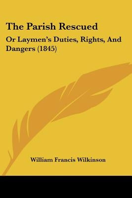 The Parish Rescued: Or Laymen's Duties, Rights, And Dangers (1845) by Wilkinson, William Francis