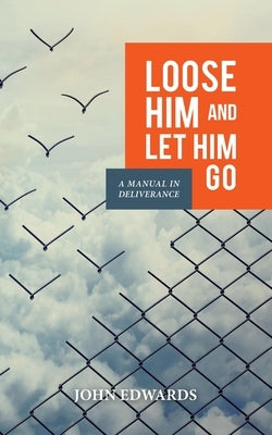 Loose Him and Let Him Go: A Manual in Deliverance by Edwards, John