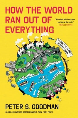 How the World Ran Out of Everything: Inside the Global Supply Chain by Goodman, Peter S.