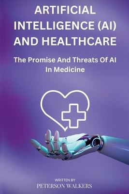 Artificial Intelligence (AI) And Healthcare: The Promise And Threats Of AI In Medicine by Walkers, Peterson
