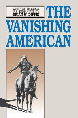 The Vanishing American: White Attitudes and U.S. Indian Policy by Dippie, Brian W.