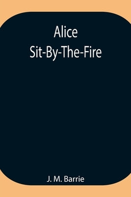 Alice Sit-By-The-Fire by M. Barrie, J.