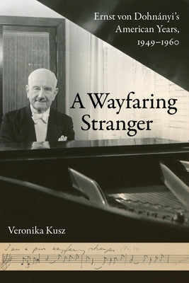 A Wayfaring Stranger: Ernst Von Dohnányi's American Years, 1949-1960 Volume 25 by Kusz, Veronika
