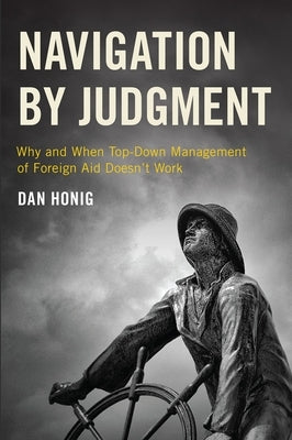 Navigation by Judgment: Why and When Top-Down Management of Foreign Aid Doesn't Work by Honig, Dan