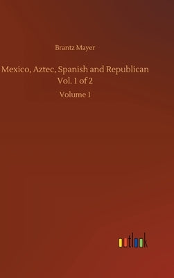 Mexico, Aztec, Spanish and Republican Vol. 1 of 2: Volume 1 by Mayer, Brantz