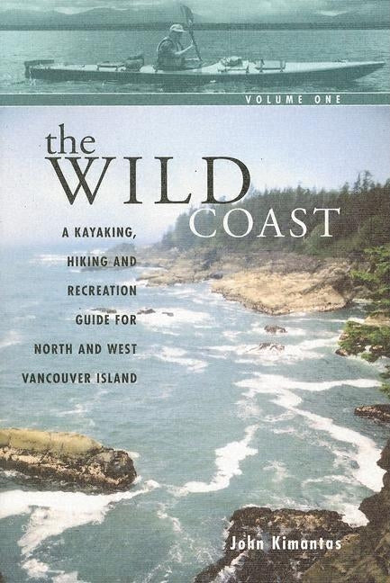 The Wild Coast: A Kayaking, Hiking and Recreational Guide for North and West Vancouver Island by Kimantas, John