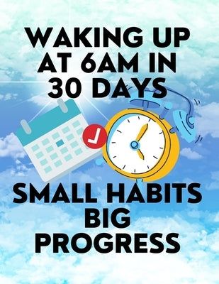 Waking up at 6am in 30 Days Small Habits Big Progress: New Years Resolution Big Changes in Small Steps How to Wake up Early by Plebanek, Lukas