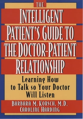 The Intelligent Patient's Guide to the Doctor-Patient Relationship: Learning How to Talk So Your Doctor Will Listen by Korsch, Barbara M.